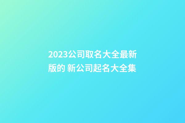 2023公司取名大全最新版的 新公司起名大全集-第1张-公司起名-玄机派